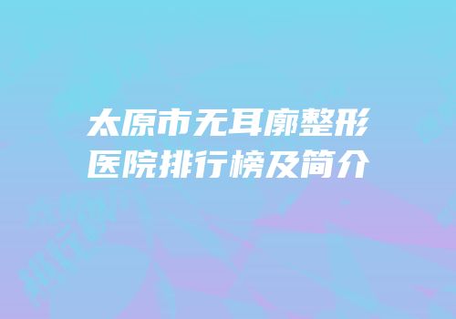 太原市无耳廓整形医院排行榜及简介