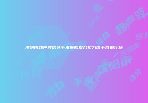 沈阳市超声波洁牙手术医院综合实力前十位排行榜
