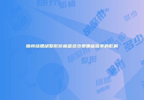 锦州络腮胡整形价格是多少受哪些因素的影响