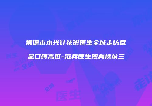 常德市水光针祛斑医生全城走访尽显口碑高低-范兵医生现身榜前三