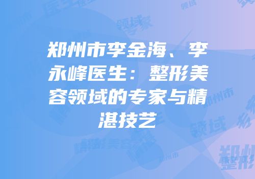 郑州市李金海、李永峰医生：整形美容领域的专家与精湛技艺