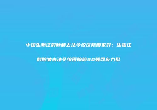 中国生物注射除皱去法令纹医院哪家好：生物注射除皱去法令纹医院前50强网友力挺