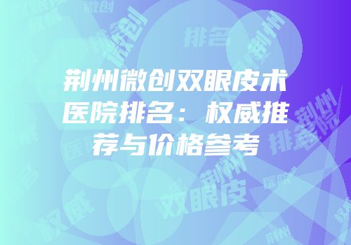 荆州微创双眼皮术医院排名：权威推荐与价格参考
