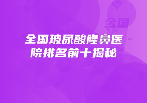 全国玻尿酸隆鼻医院排名前十揭秘
