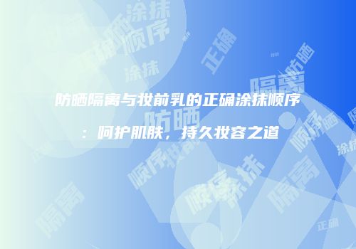 防晒隔离与妆前乳的正确涂抹顺序：呵护肌肤，持久妆容之道