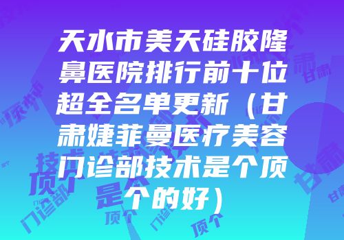 天水市美天硅胶隆鼻医院排行前十位超全名单更新（甘肃婕菲曼医疗美容门诊部技术是个顶个的好）