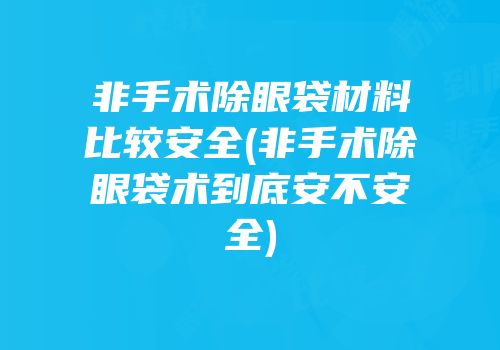 非手术除眼袋材料比较安全(非手术除眼袋术到底安不安全)