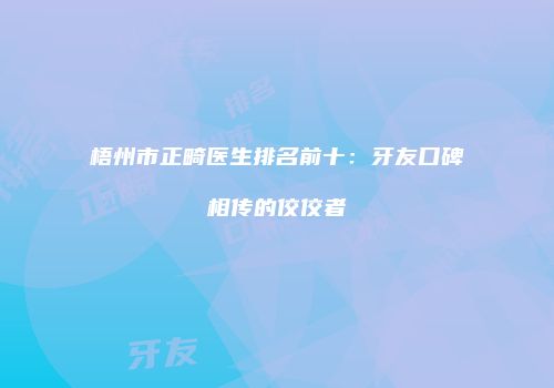 梧州市正畸医生排名前十：牙友口碑相传的佼佼者