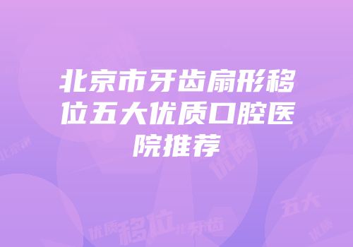 北京市牙齿扇形移位五大优质口腔医院推荐