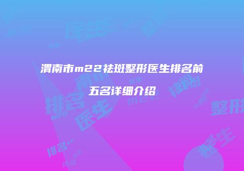 渭南市m22祛斑整形医生排名前五名详细介绍
