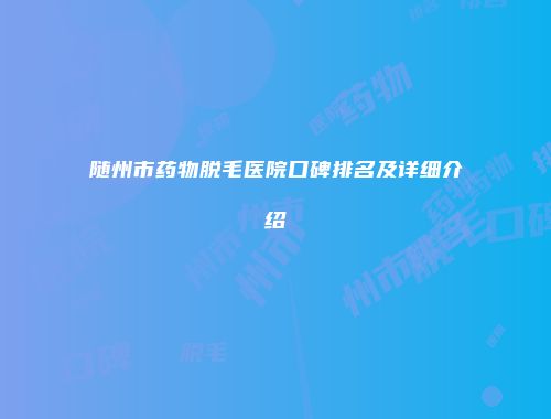 随州市药物脱毛医院口碑排名及详细介绍