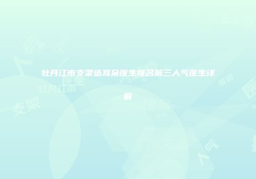 牡丹江市支架造耳朵医生排名前三人气医生详解