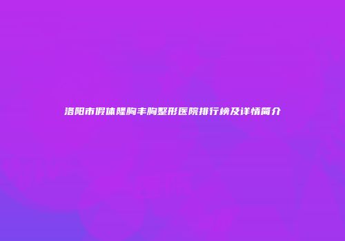 洛阳市假体隆胸丰胸整形医院排行榜及详情简介