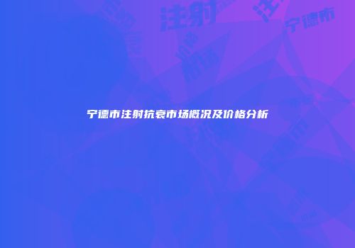 宁德市注射抗衰市场概况及价格分析