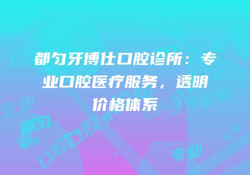 都匀牙博仕口腔诊所：专业口腔医疗服务，透明价格体系