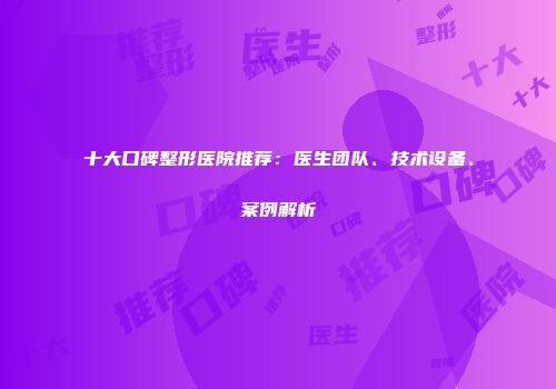 十大口碑整形医院推荐：医生团队、技术设备、案例解析