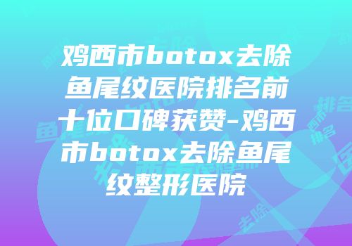 鸡西市botox去除鱼尾纹医院排名前十位口碑获赞-鸡西市botox去除鱼尾纹整形医院