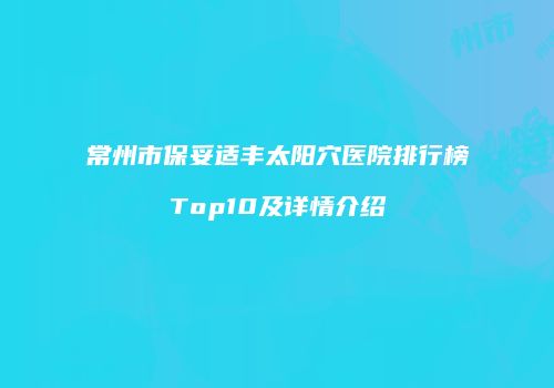 常州市保妥适丰太阳穴医院排行榜Top10及详情介绍