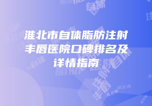 淮北市自体脂肪注射丰唇医院口碑排名及详情指南