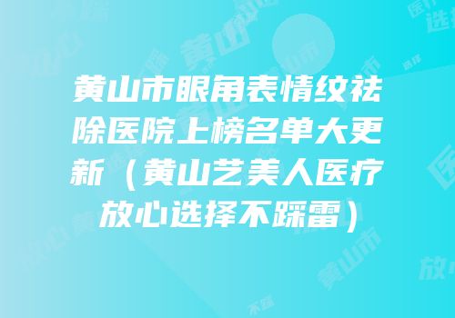 黄山市眼角表情纹祛除医院上榜名单大更新（黄山艺美人医疗放心选择不踩雷）