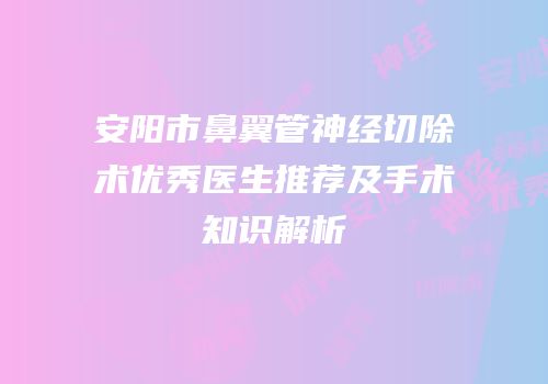 安阳市鼻翼管神经切除术优秀医生推荐及手术知识解析