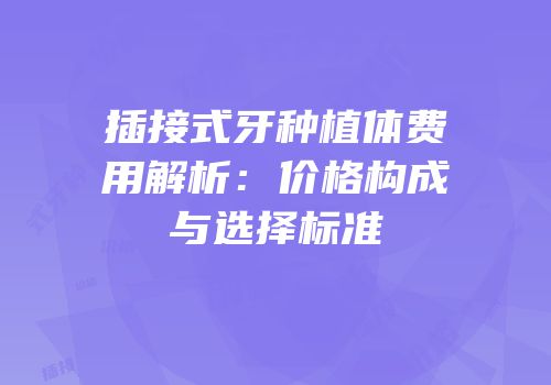 插接式牙种植体费用解析：价格构成与选择标准