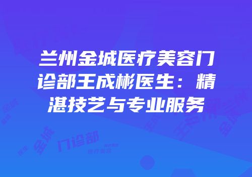 兰州金城医疗美容门诊部王成彬医生：精湛技艺与专业服务