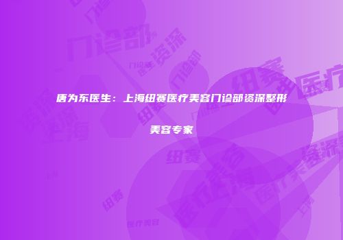 唐为东医生：上海纽赛医疗美容门诊部资深整形美容专家