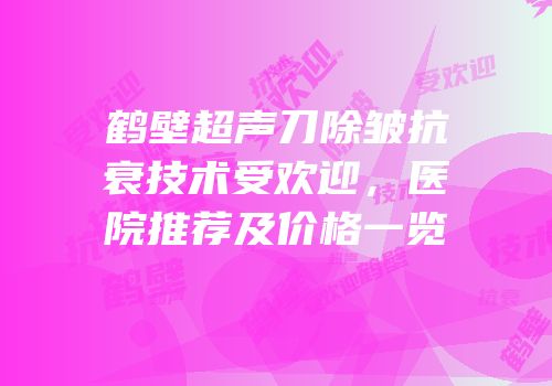 鹤壁超声刀除皱抗衰技术受欢迎，医院推荐及价格一览