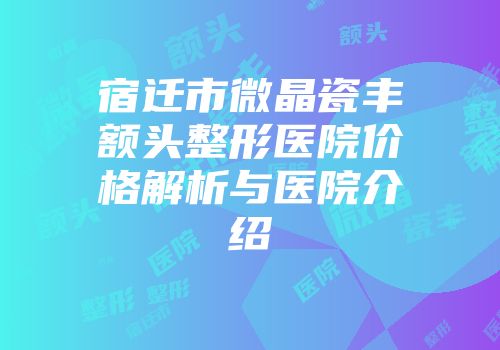 宿迁市微晶瓷丰额头整形医院价格解析与医院介绍
