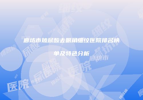 廊坊市玻尿酸去眼角细纹医院排名榜单及特色分析