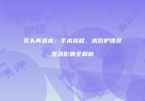 乳头再造术：手术流程、术后护理及生活影响全解析