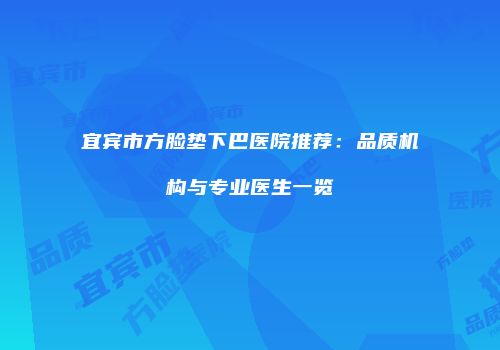 宜宾市方脸垫下巴医院推荐：品质机构与专业医生一览