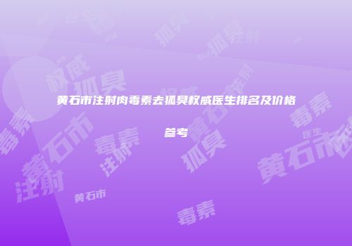黄石市注射肉毒素去狐臭权威医生排名及价格参考