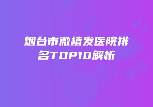 烟台市微植发医院排名TOP10解析