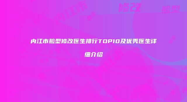 内江市脸型修改医生排行TOP10及优秀医生详细介绍
