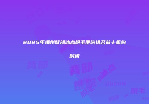 2025年梅州背部冰点脱毛医院排名前十机构解析