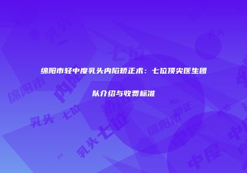 绵阳市轻中度乳头内陷矫正术：七位顶尖医生团队介绍与收费标准