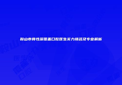 鞍山市骨性深覆盖口腔医生实力排名及专业解析