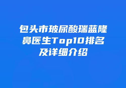 包头市玻尿酸瑞蓝隆鼻医生Top10排名及详细介绍