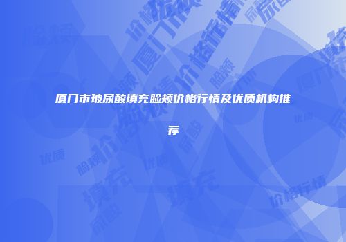 厦门市玻尿酸填充脸颊价格行情及优质机构推荐