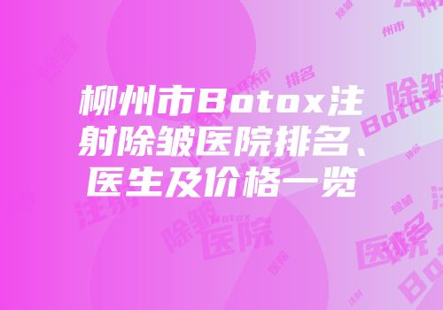 柳州市Botox注射除皱医院排名、医生及价格一览