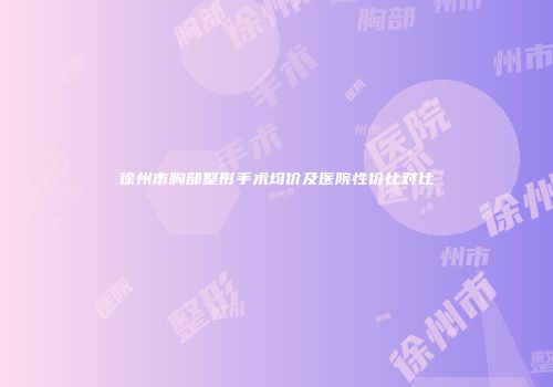 徐州市胸部整形手术均价及医院性价比对比