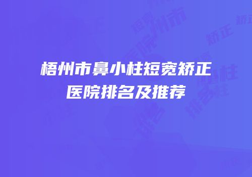 梧州市鼻小柱短宽矫正医院排名及推荐