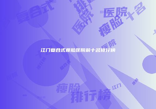 江门复合式瘦脸医院前十名排行榜