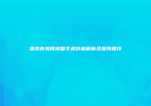 淮南市鼻背修复手术价格解析及医院推荐