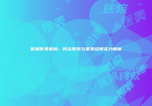 昭通医美机构：民众医院与星慧诊所实力解析