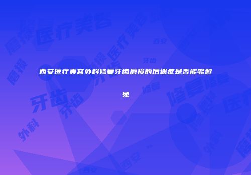 西安医疗美容外科修复牙齿磨损的后遗症是否能够避免