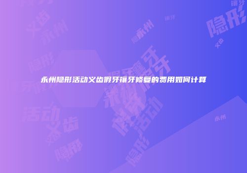 永州隐形活动义齿假牙镶牙修复的费用如何计算