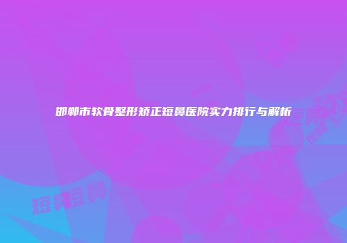 邯郸市软骨整形矫正短鼻医院实力排行与解析
